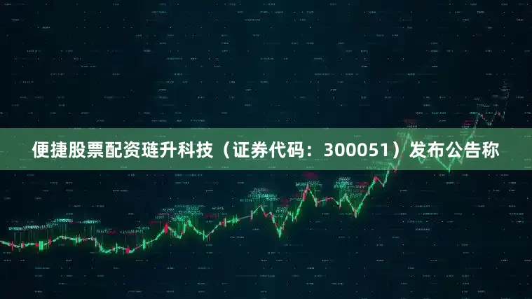 便捷股票配资琏升科技（证券代码：300051）发布公告称
