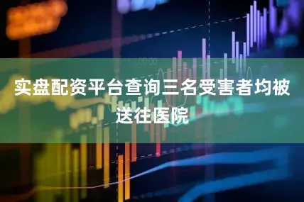 实盘配资平台查询三名受害者均被送往医院