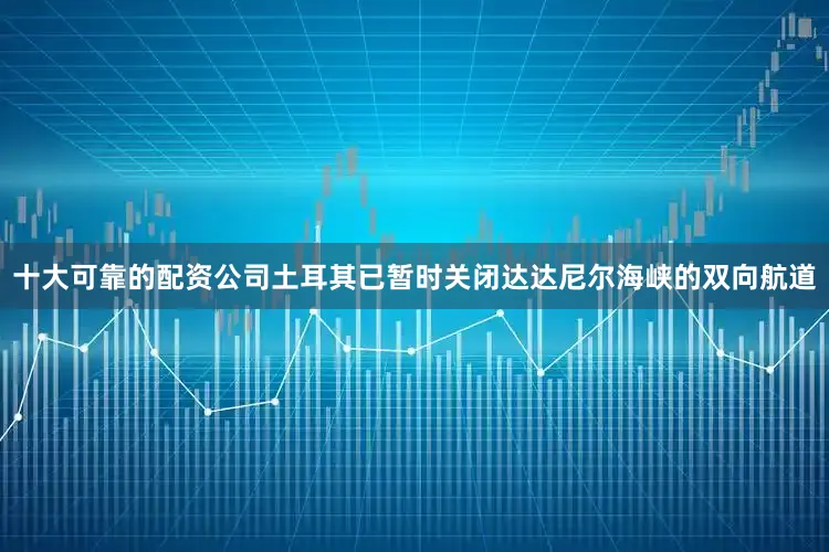 十大可靠的配资公司土耳其已暂时关闭达达尼尔海峡的双向航道