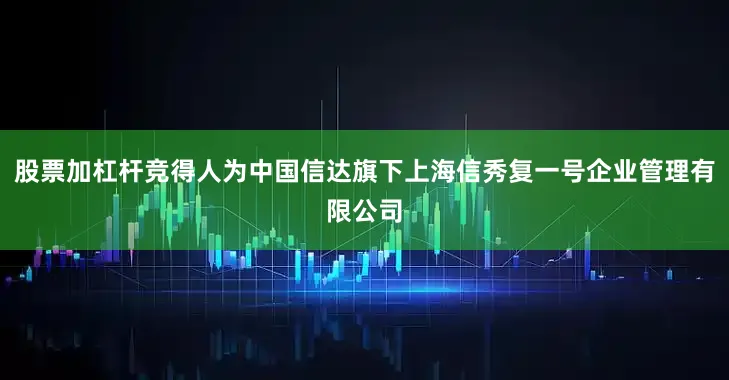 股票加杠杆竞得人为中国信达旗下上海信秀复一号企业管理有限公司