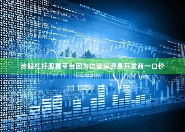 炒股杠杆股票平台因为这套房源是开发商一口价