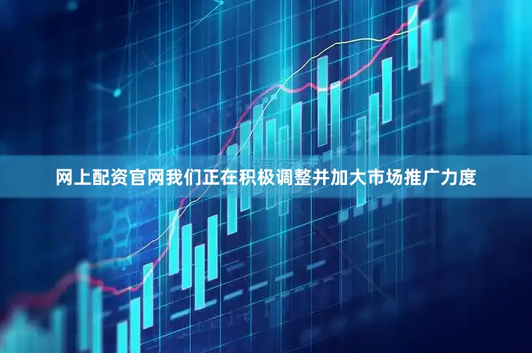 网上配资官网我们正在积极调整并加大市场推广力度