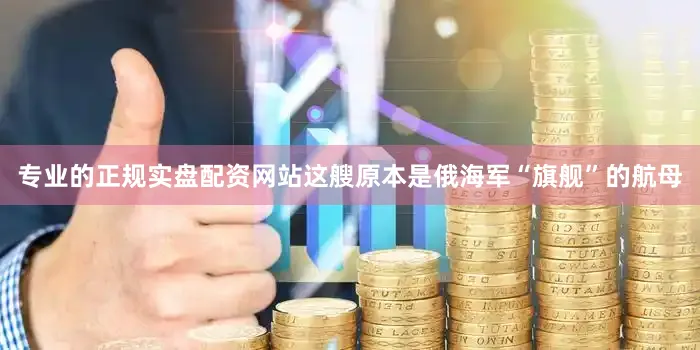 专业的正规实盘配资网站这艘原本是俄海军“旗舰”的航母