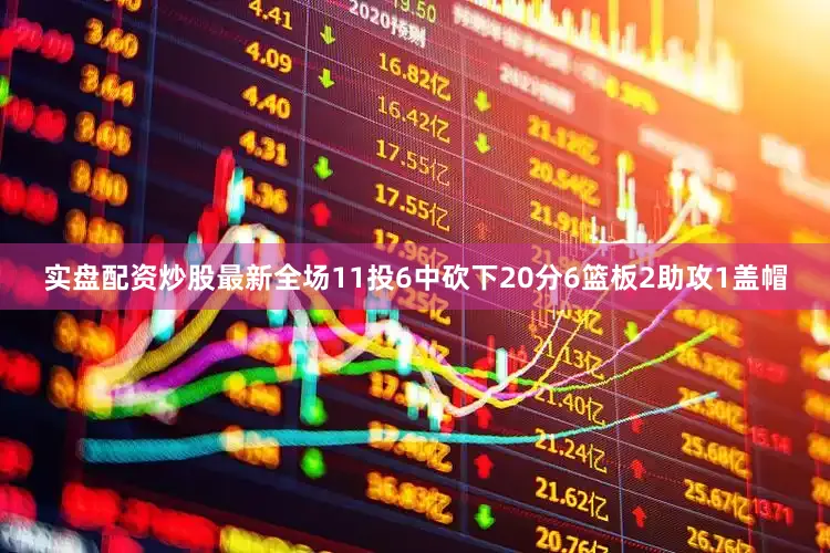 实盘配资炒股最新全场11投6中砍下20分6篮板2助攻1盖帽