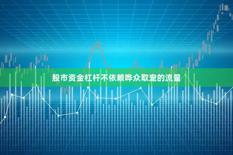 股市资金杠杆不依赖哗众取宠的流量
