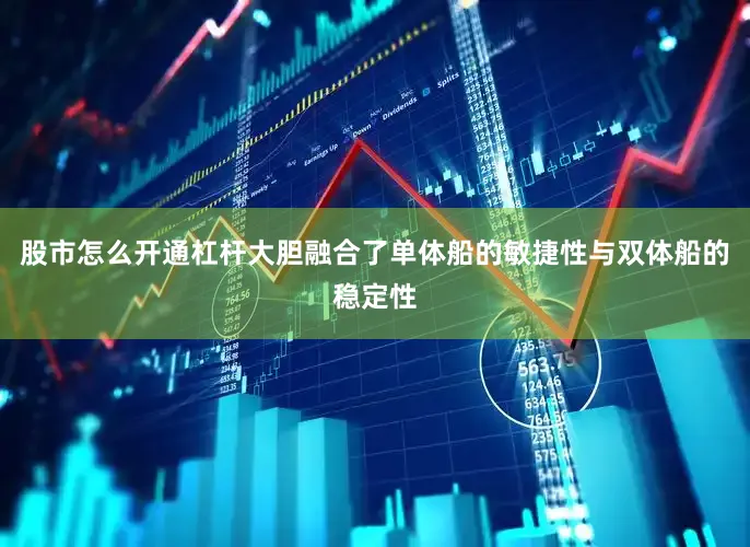 股市怎么开通杠杆大胆融合了单体船的敏捷性与双体船的稳定性