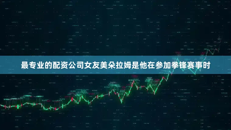 最专业的配资公司女友美朵拉姆是他在参加拳锋赛事时