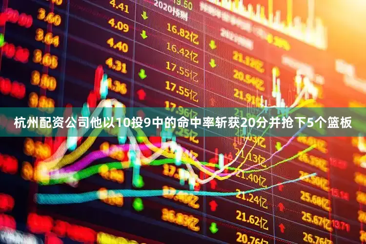 杭州配资公司他以10投9中的命中率斩获20分并抢下5个篮板