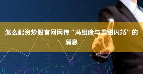 怎么配资炒股官网网传“冯绍峰与景甜闪婚”的消息