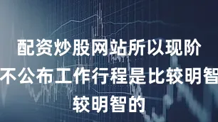 配资炒股网站所以现阶段不公布工作行程是比较明智的