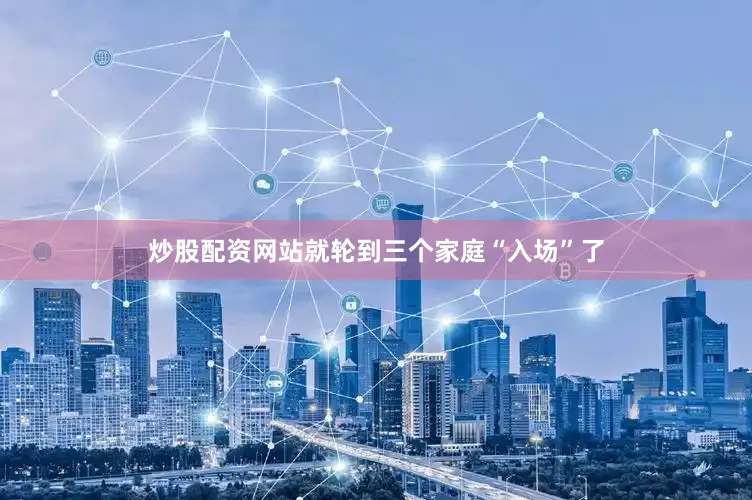 炒股配资网站就轮到三个家庭“入场”了
