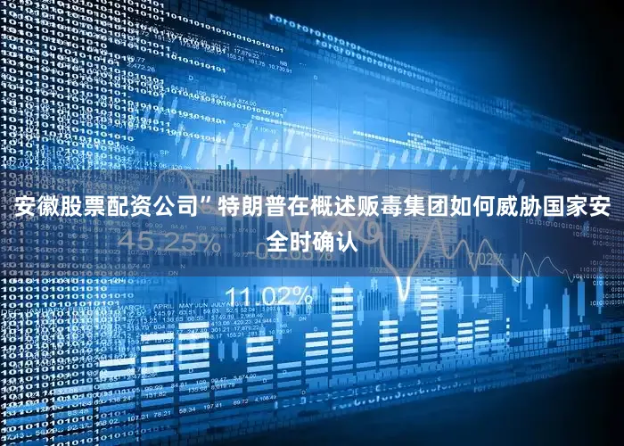 安徽股票配资公司”特朗普在概述贩毒集团如何威胁国家安全时确认