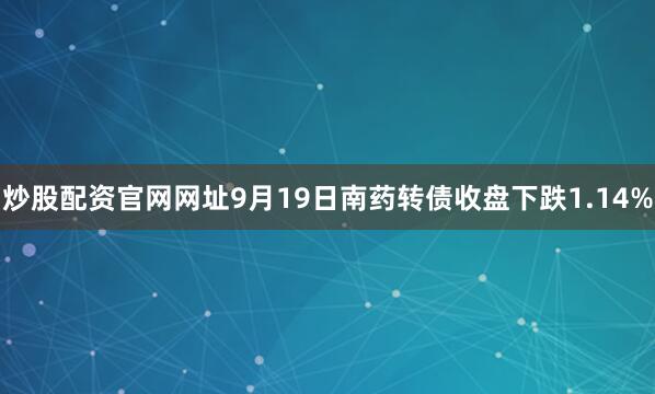 炒股配资官网网址9月19日南药转债收盘下跌1.14%