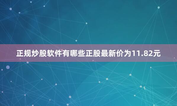 正规炒股软件有哪些正股最新价为11.82元