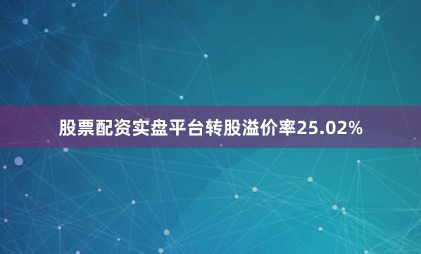 股票配资实盘平台转股溢价率25.02%