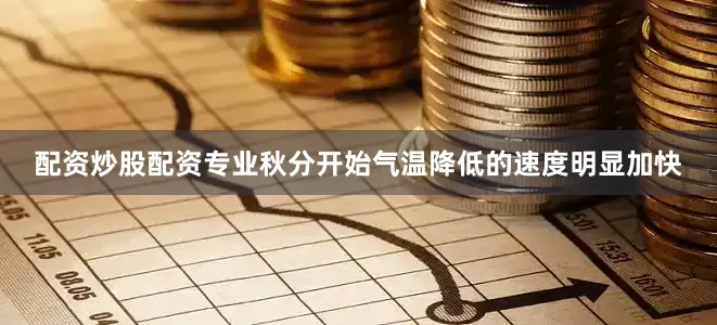 配资炒股配资专业秋分开始气温降低的速度明显加快