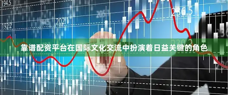 靠谱配资平台在国际文化交流中扮演着日益关键的角色