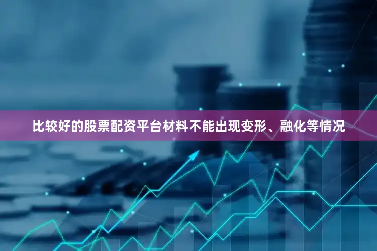 比较好的股票配资平台材料不能出现变形、融化等情况