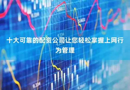 十大可靠的配资公司让您轻松掌握上网行为管理