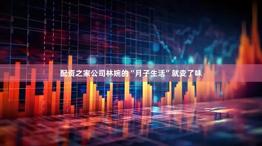 配资之家公司林婉的“月子生活”就变了味