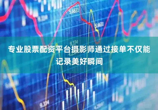 专业股票配资平台摄影师通过接单不仅能记录美好瞬间