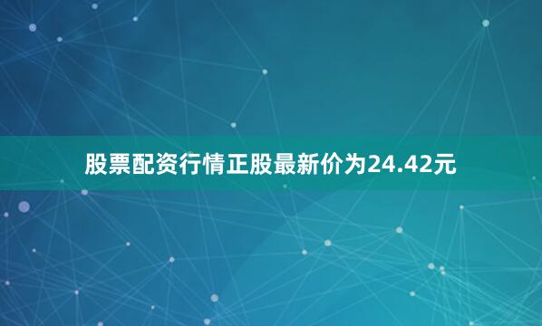 股票配资行情正股最新价为24.42元