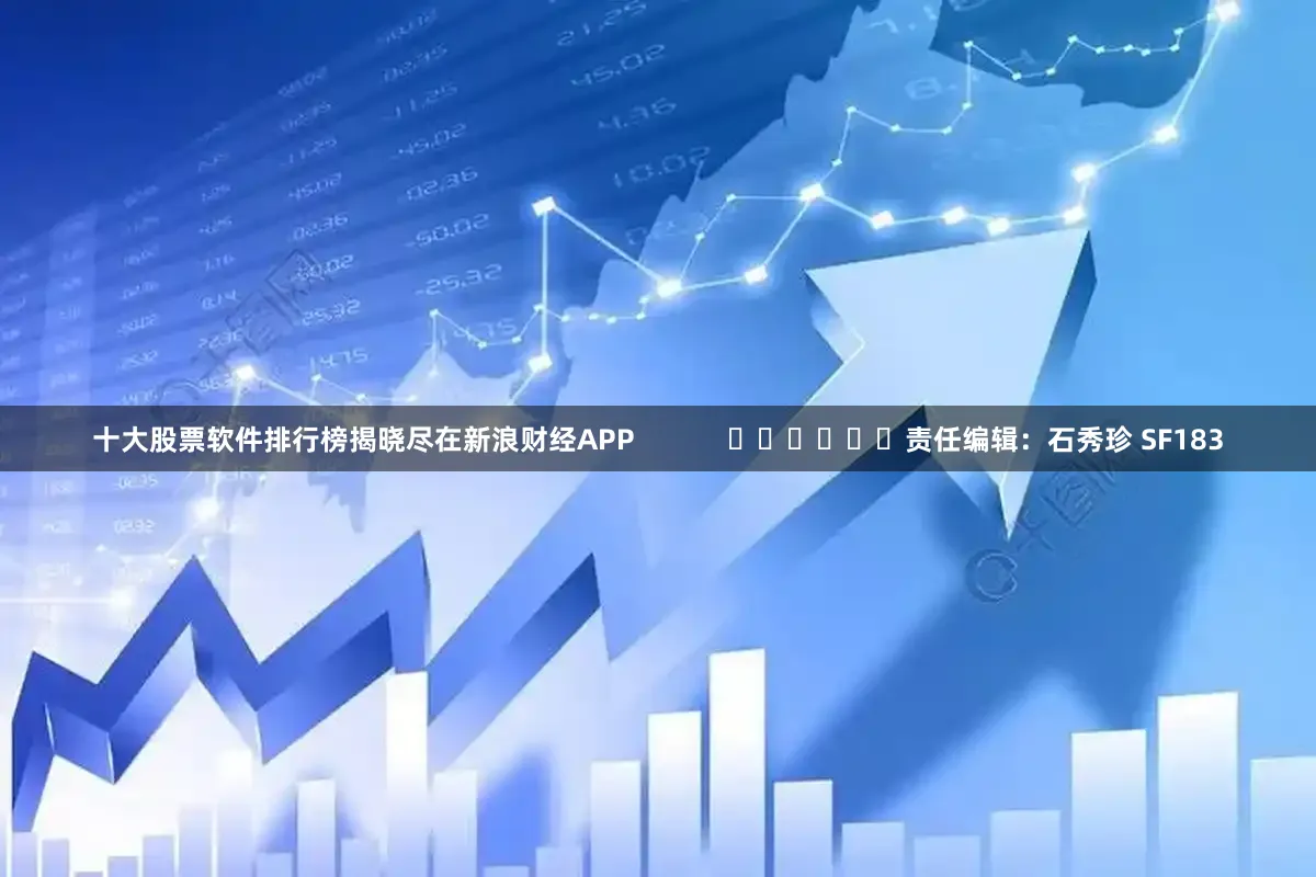 十大股票软件排行榜揭晓尽在新浪财经APP            						责任编辑：石秀珍 SF183