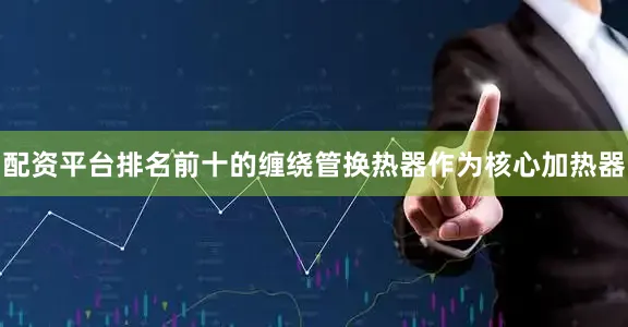配资平台排名前十的缠绕管换热器作为核心加热器