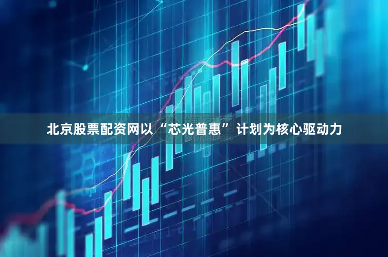 北京股票配资网以 “芯光普惠” 计划为核心驱动力