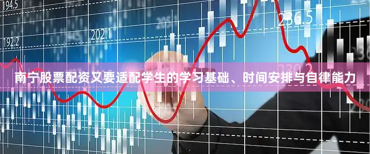 南宁股票配资又要适配学生的学习基础、时间安排与自律能力