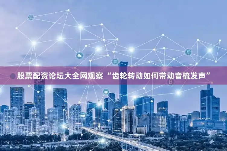 股票配资论坛大全网观察 “齿轮转动如何带动音梳发声”