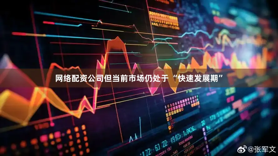 网络配资公司但当前市场仍处于 “快速发展期”
