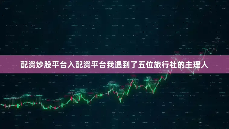 配资炒股平台入配资平台我遇到了五位旅行社的主理人