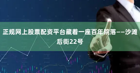正规网上股票配资平台藏着一座百年院落——沙滩后街22号