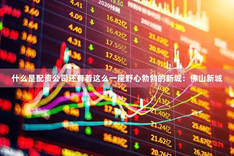 什么是配资公司还有着这么一座野心勃勃的新城：佛山新城