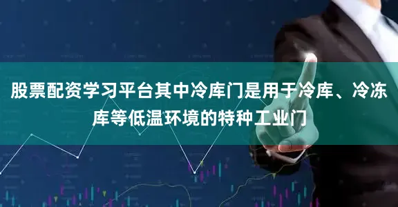 股票配资学习平台其中冷库门是用于冷库、冷冻库等低温环境的特种工业门