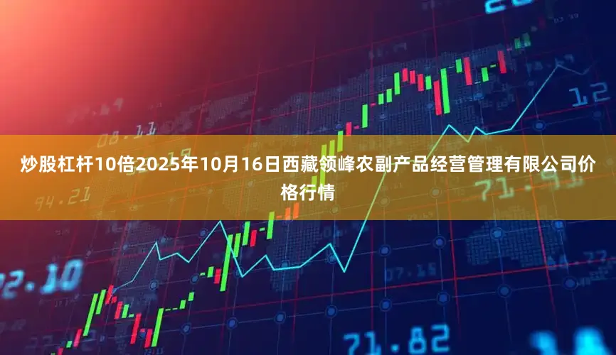 炒股杠杆10倍2025年10月16日西藏领峰农副产品经营管理有限公司价格行情