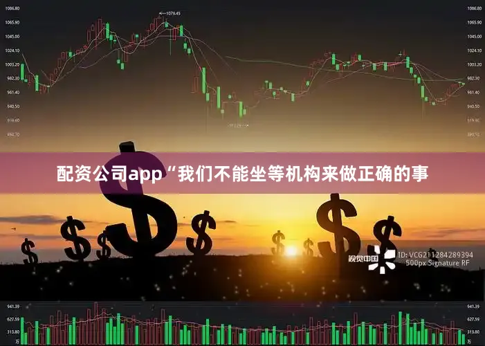配资公司app“我们不能坐等机构来做正确的事