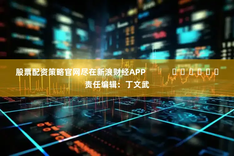 股票配资策略官网尽在新浪财经APP 责任编辑:丁文武