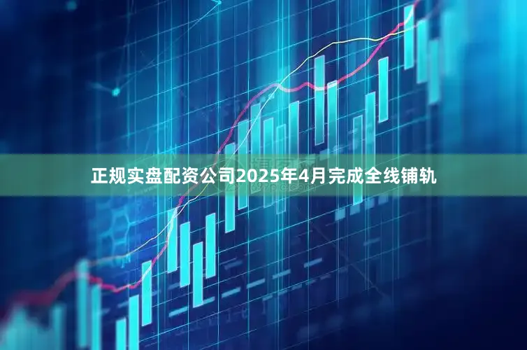 正规实盘配资公司2025年4月完成全线铺轨